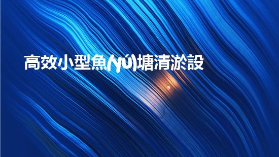 高效小型魚(yú)塘清淤設(shè)備，輕松維護(hù)水環(huán)境
